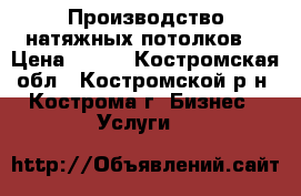 Производство натяжных потолков  › Цена ­ 100 - Костромская обл., Костромской р-н, Кострома г. Бизнес » Услуги   